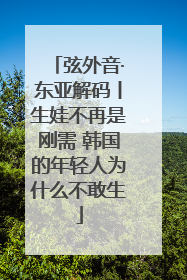 弦外音·东亚解码丨生娃不再是刚需 韩国的年轻人为什么不敢生